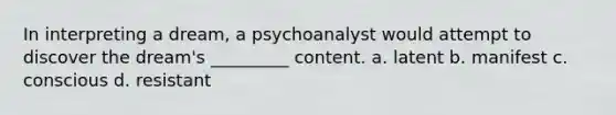 In interpreting a dream, a psychoanalyst would attempt to discover the dream's _________ content. a. latent b. manifest c. conscious d. resistant