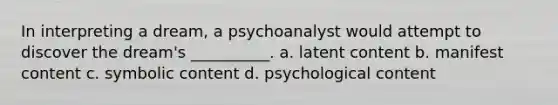 In interpreting a dream, a psychoanalyst would attempt to discover the dream's __________. a. latent content b. manifest content c. symbolic content d. psychological content