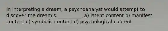 In interpreting a dream, a psychoanalyst would attempt to discover the dream's __________. a) latent content b) manifest content c) symbolic content d) psychological content