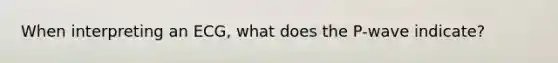 When interpreting an ECG, what does the P-wave indicate?