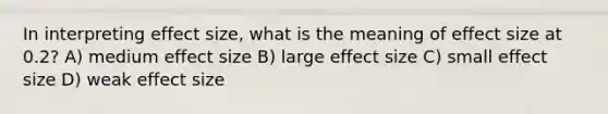 In interpreting effect size, what is the meaning of effect size at 0.2? A) medium effect size B) large effect size C) small effect size D) weak effect size