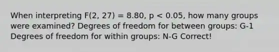 When interpreting F(2, 27) = 8.80, p < 0.05, how many groups were examined? Degrees of freedom for between groups: G-1 Degrees of freedom for within groups: N-G Correct!