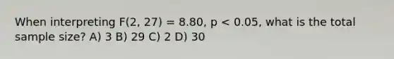 When interpreting F(2, 27) = 8.80, p < 0.05, what is the total sample size? A) 3 B) 29 C) 2 D) 30