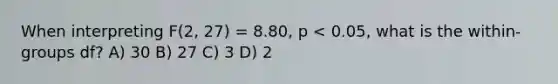 When interpreting F(2, 27) = 8.80, p < 0.05, what is the within-groups df? A) 30 B) 27 C) 3 D) 2