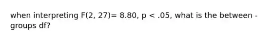 when interpreting F(2, 27)= 8.80, p < .05, what is the between -groups df?