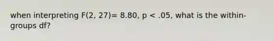 when interpreting F(2, 27)= 8.80, p < .05, what is the within-groups df?