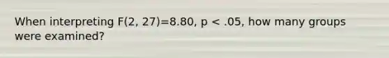 When interpreting F(2, 27)=8.80, p < .05, how many groups were examined?