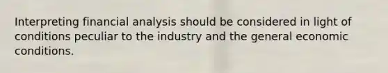 Interpreting financial analysis should be considered in light of conditions peculiar to the industry and the general economic conditions.