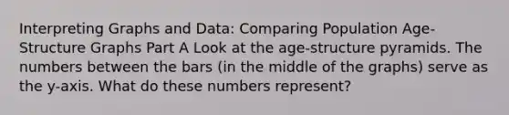 Interpreting Graphs and Data: Comparing Population Age-Structure Graphs Part A Look at the age-structure pyramids. The numbers between the bars (in the middle of the graphs) serve as the y-axis. What do these numbers represent?