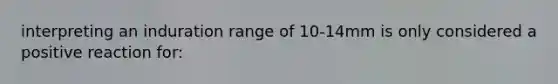 interpreting an induration range of 10-14mm is only considered a positive reaction for: