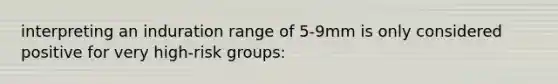 interpreting an induration range of 5-9mm is only considered positive for very high-risk groups: