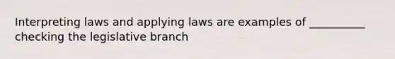 Interpreting laws and applying laws are examples of __________ checking the legislative branch