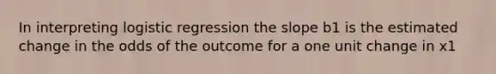 In interpreting logistic regression the slope b1 is the estimated change in the odds of the outcome for a one unit change in x1
