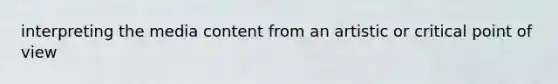 interpreting the media content from an artistic or critical point of view