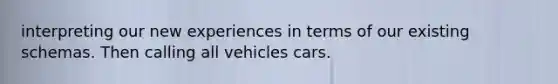 interpreting our new experiences in terms of our existing schemas. Then calling all vehicles cars.