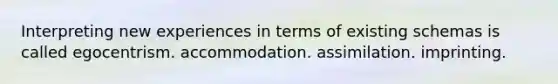 Interpreting new experiences in terms of existing schemas is called egocentrism. accommodation. assimilation. imprinting.