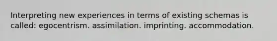 Interpreting new experiences in terms of existing schemas is called: egocentrism. assimilation. imprinting. accommodation.