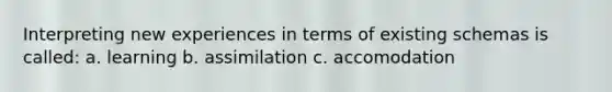 Interpreting new experiences in terms of existing schemas is called: a. learning b. assimilation c. accomodation