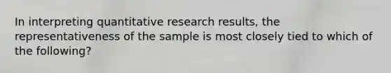 In interpreting quantitative research results, the representativeness of the sample is most closely tied to which of the following?