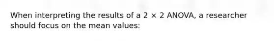 When interpreting the results of a 2 × 2 ANOVA, a researcher should focus on the mean values: