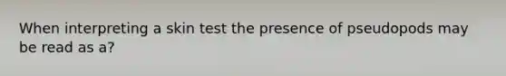 When interpreting a skin test the presence of pseudopods may be read as a?