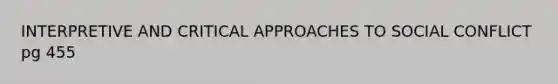 INTERPRETIVE AND CRITICAL APPROACHES TO SOCIAL CONFLICT pg 455