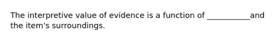 The interpretive value of evidence is a function of ___________and the item's surroundings.