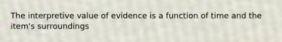 The interpretive value of evidence is a function of time and the item's surroundings