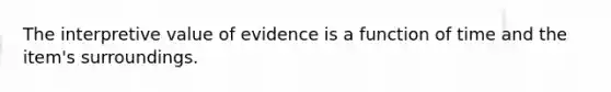 The interpretive value of evidence is a function of time and the item's surroundings.