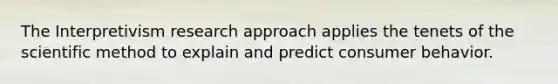 The Interpretivism research approach applies the tenets of the scientific method to explain and predict consumer behavior.