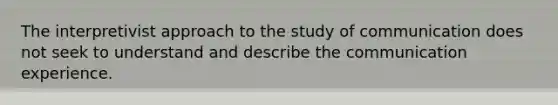 The interpretivist approach to the study of communication does not seek to understand and describe the communication experience.