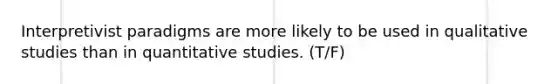 Interpretivist paradigms are more likely to be used in qualitative studies than in quantitative studies.​ (T/F)