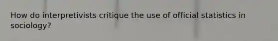 How do interpretivists critique the use of official statistics in sociology?