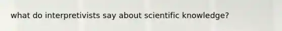 what do interpretivists say about scientific knowledge?