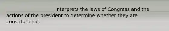 ____________________ interprets the laws of Congress and the actions of the president to determine whether they are constitutional.