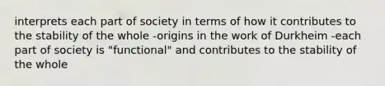 interprets each part of society in terms of how it contributes to the stability of the whole -origins in the work of Durkheim -each part of society is "functional" and contributes to the stability of the whole