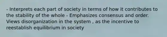 - Interprets each part of society in terms of how it contributes to the stability of the whole - Emphasizes consensus and order. Views disorganization in the system , as the incentive to reestablish equilibrium in society