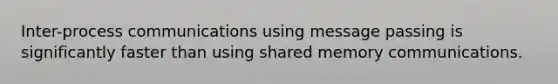 Inter-process communications using message passing is significantly faster than using shared memory communications.