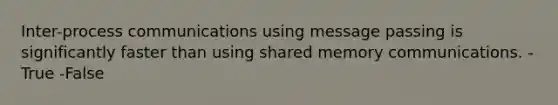 Inter-process communications using message passing is significantly faster than using shared memory communications. -True -False