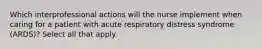 Which interprofessional actions will the nurse implement when caring for a patient with acute respiratory distress syndrome (ARDS)? Select all that apply.