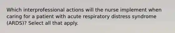 Which interprofessional actions will the nurse implement when caring for a patient with acute respiratory distress syndrome (ARDS)? Select all that apply.