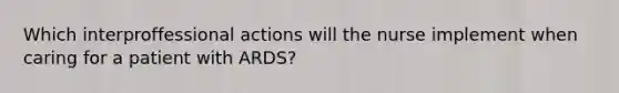 Which interproffessional actions will the nurse implement when caring for a patient with ARDS?