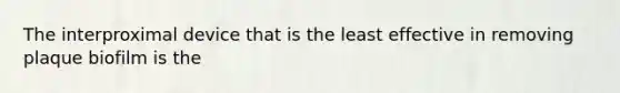 The interproximal device that is the least effective in removing plaque biofilm is the