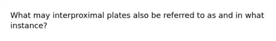 What may interproximal plates also be referred to as and in what instance?