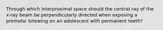 Through which interproximal space should the central ray of the x-ray beam be perpendicularly directed when exposing a premolar bitewing on an adolescent with permanent teeth?