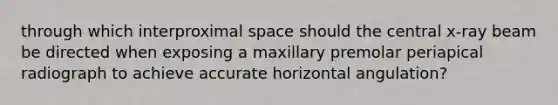 through which interproximal space should the central x-ray beam be directed when exposing a maxillary premolar periapical radiograph to achieve accurate horizontal angulation?