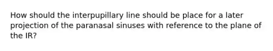 How should the interpupillary line should be place for a later projection of the paranasal sinuses with reference to the plane of the IR?