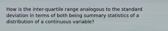 How is the inter-quartile range analogous to the standard deviation in terms of both being summary statistics of a distribution of a continuous variable?