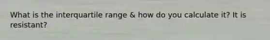 What is the interquartile range & how do you calculate it? It is resistant?