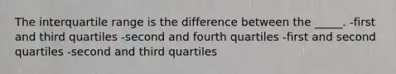 The interquartile range is the difference between the _____. -first and third quartiles -second and fourth quartiles -first and second quartiles -second and third quartiles